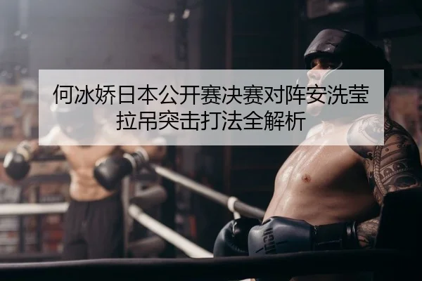 何冰娇日本公开赛决赛对阵安洗莹 拉吊突击打法全解析