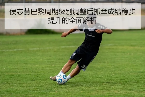 侯志慧巴黎周期级别调整后抓举成绩稳步提升的全面解析